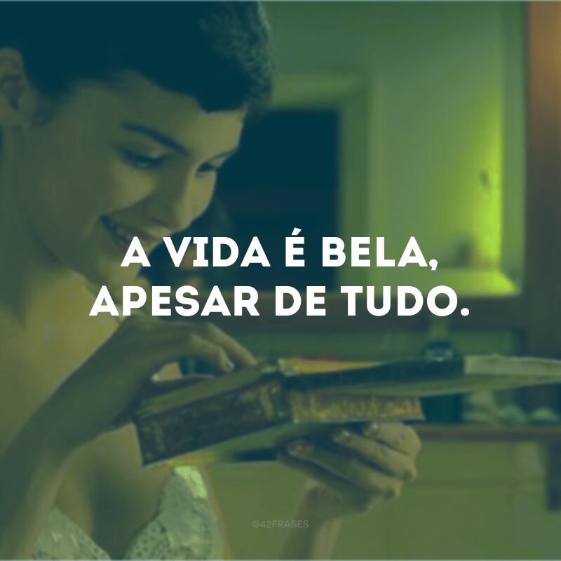 A vida é bela, apesar de tudo.