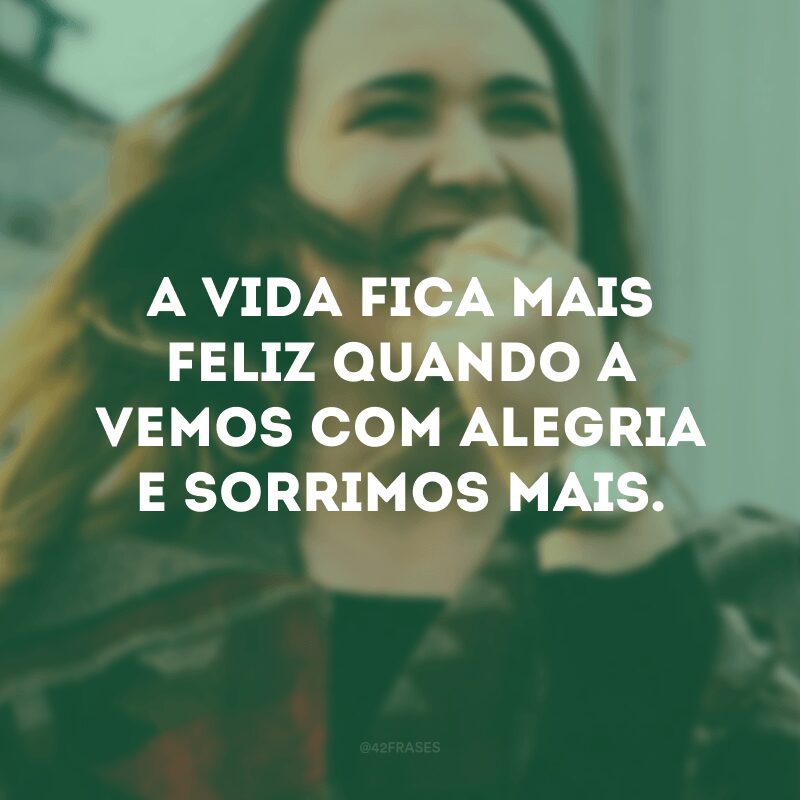 A vida fica mais feliz quando a vemos com alegria e sorrimos mais. 