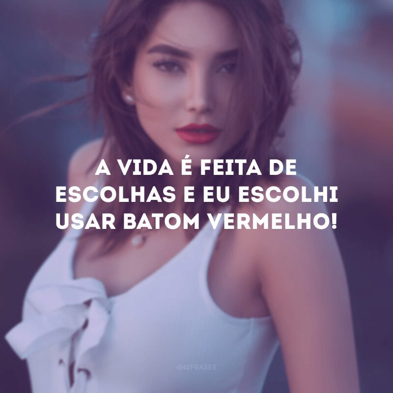 A vida é feita de escolhas e eu escolhi usar batom vermelho! 