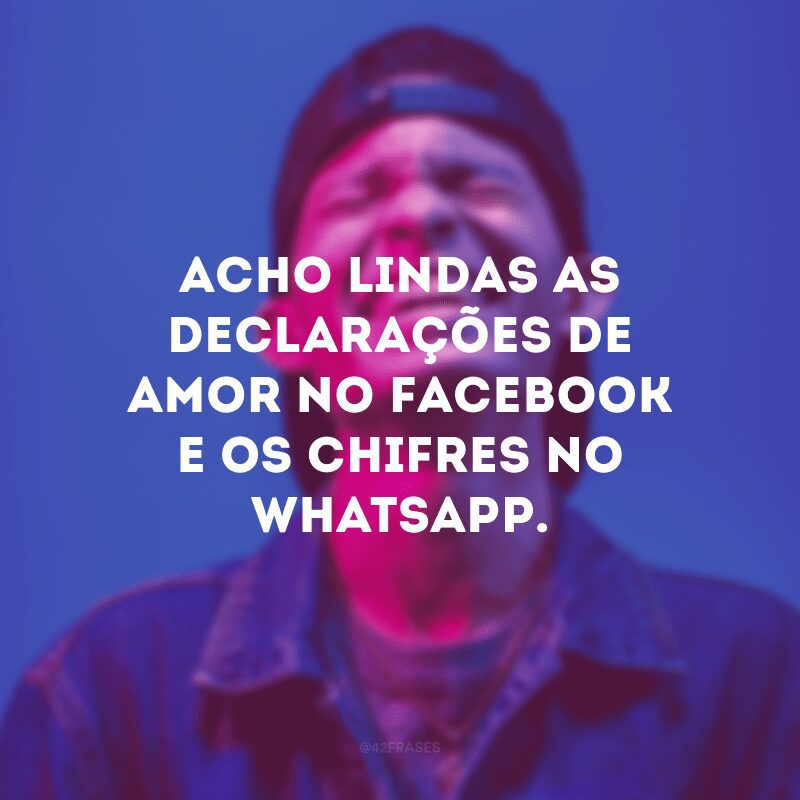 Acho lindas as declarações de amor no Facebook e os chifres no WhatsApp.