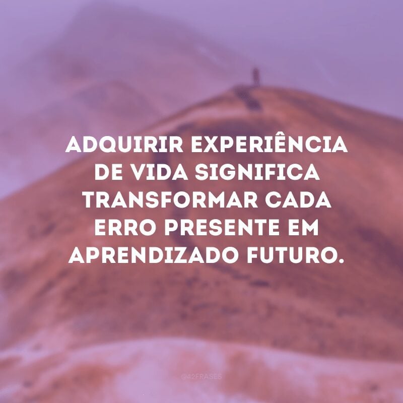 Adquirir experiência de vida significa transformar cada erro presente em aprendizado futuro. 