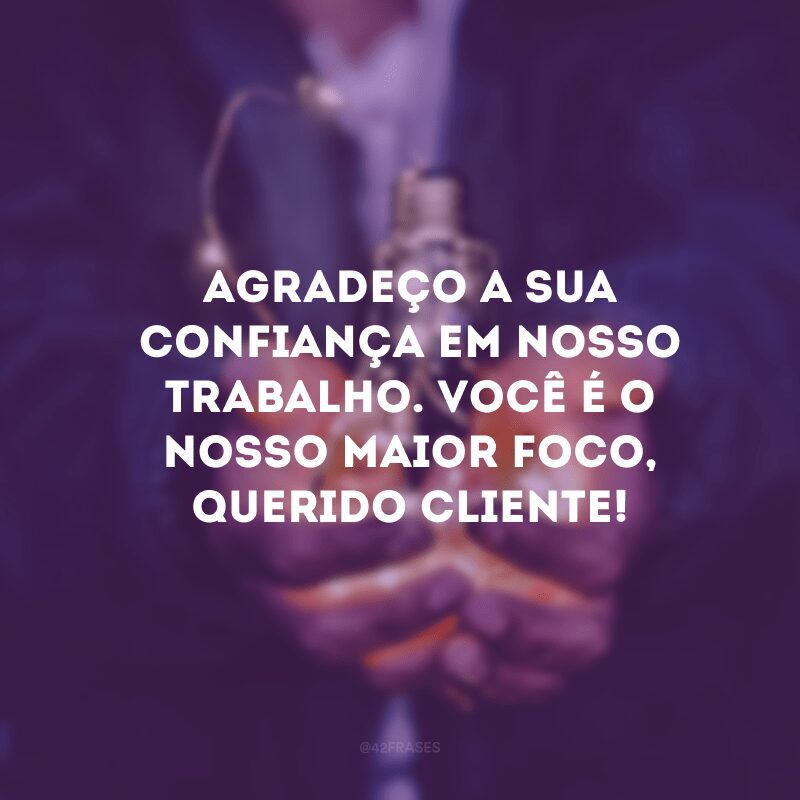 Agradeço a sua confiança em nosso trabalho. Você é o nosso maior foco, querido cliente!