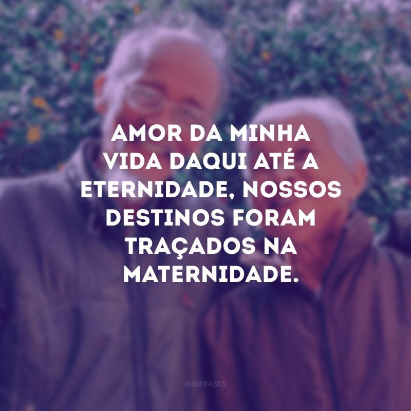 Amor da minha vida daqui até a eternidade, nossos destinos foram traçados na maternidade.