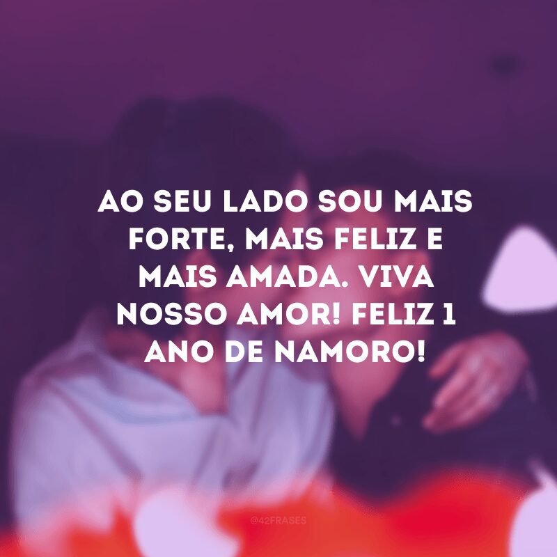 Ao seu lado sou mais forte, mais feliz e mais amada. Viva nosso amor! Feliz 1 ano de namoro!