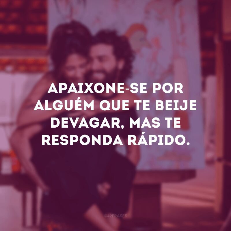 Apaixone-se por alguém que te beije devagar, mas te responda rápido.