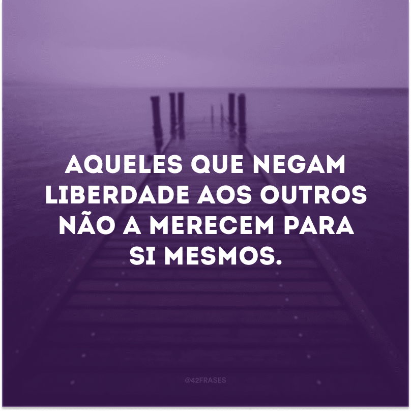 Aqueles que negam liberdade aos outros não a merecem para si mesmos.