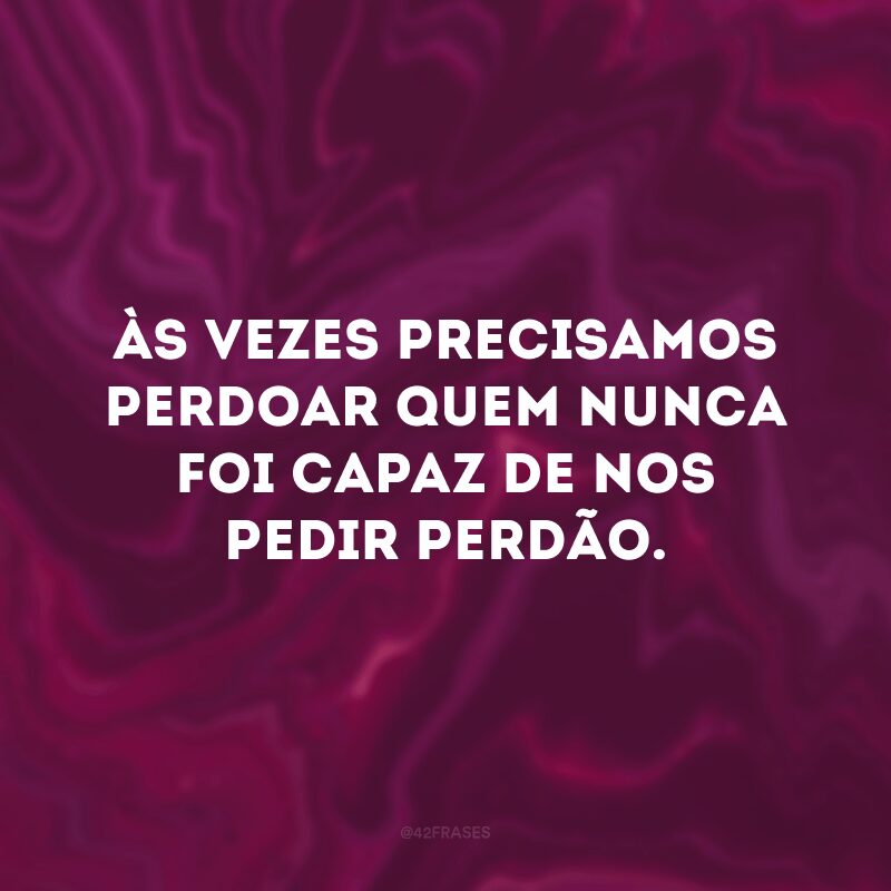 Às vezes precisamos perdoar quem nunca foi capaz de nos pedir perdão. 