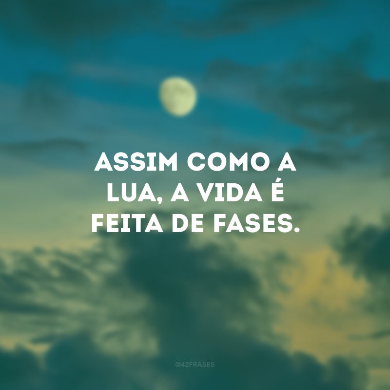 Assim como a lua, a vida é feita de fases. 