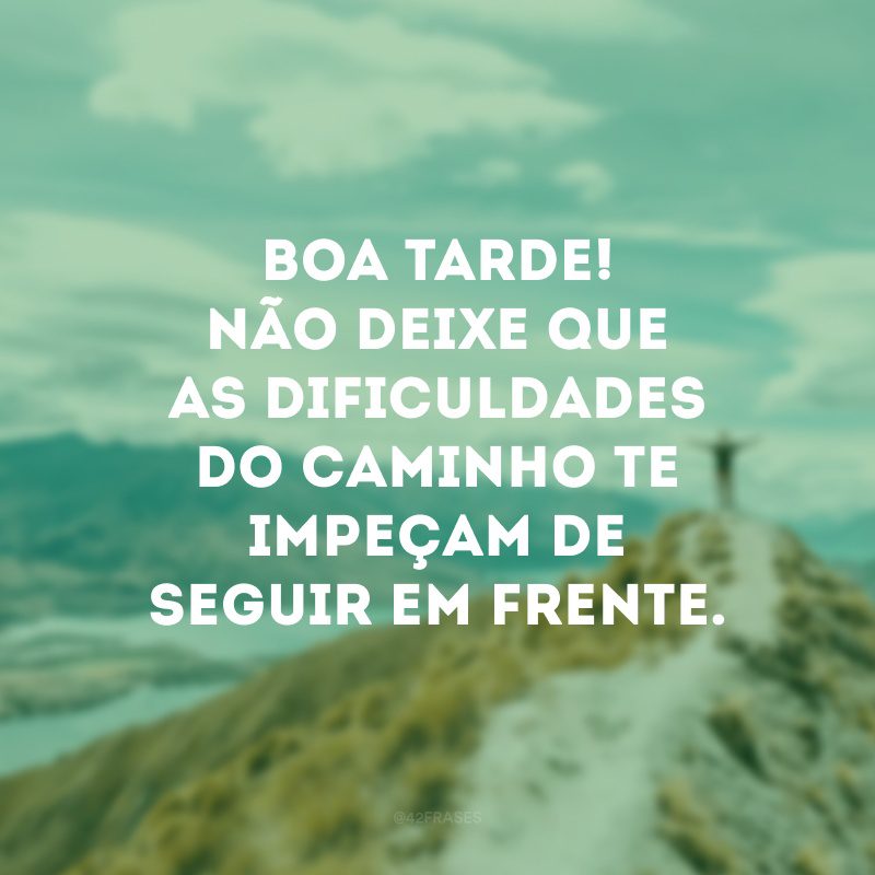 Boa tarde! Não deixe que as dificuldades do caminho te impeçam de seguir em frente.