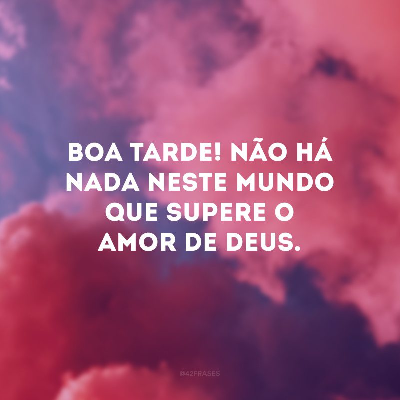 Boa tarde! Não há nada neste mundo que supere o amor de Deus. 