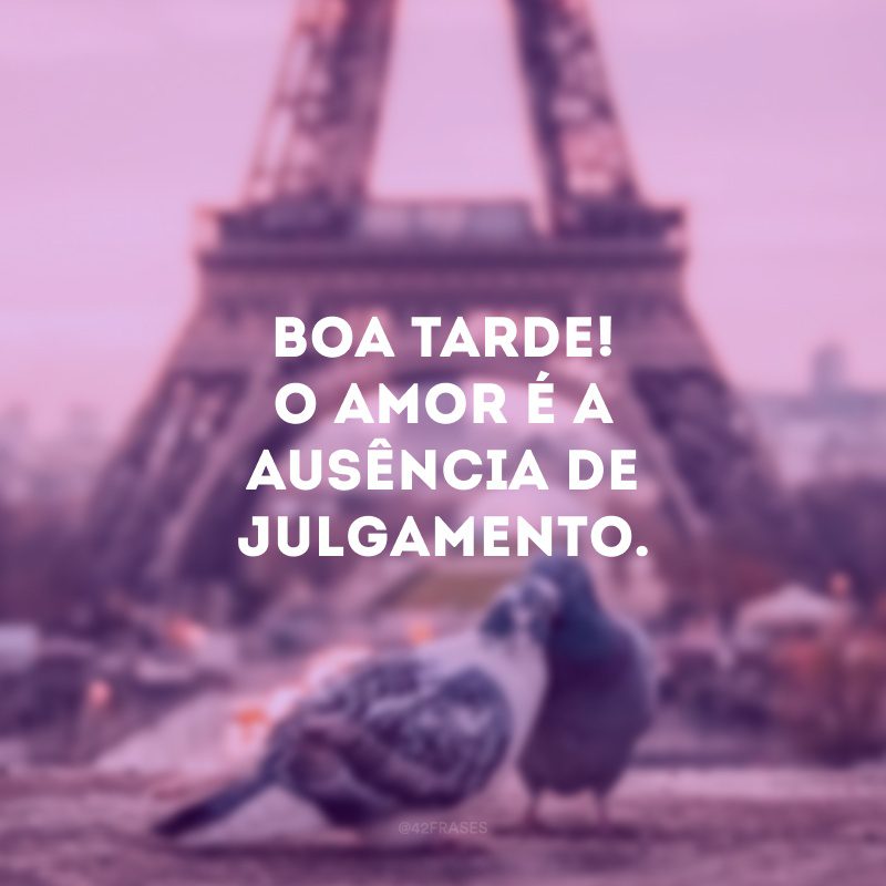 Boa tarde! O amor é a ausência de julgamento.