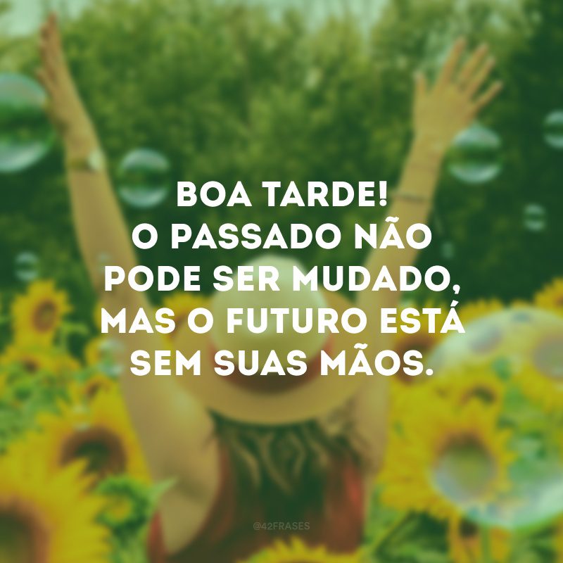 Boa tarde! O passado não pode ser mudado, mas o futuro está sem suas mãos. 