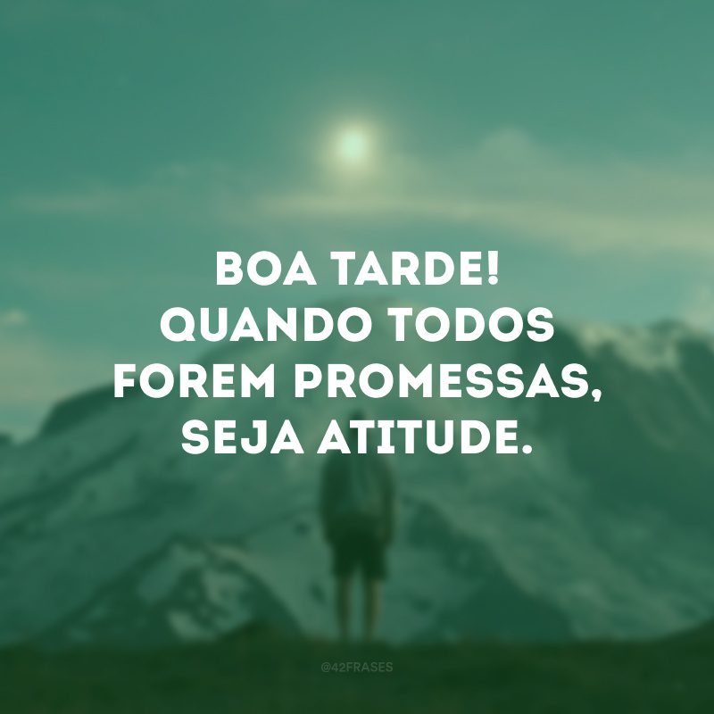 Boa tarde! Quando todos forem promessas, seja atitude.