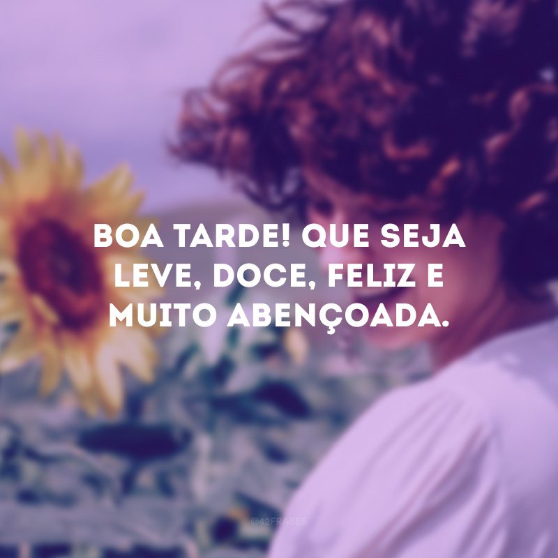 Boa tarde! Que seja leve, doce, feliz e muito abençoada.