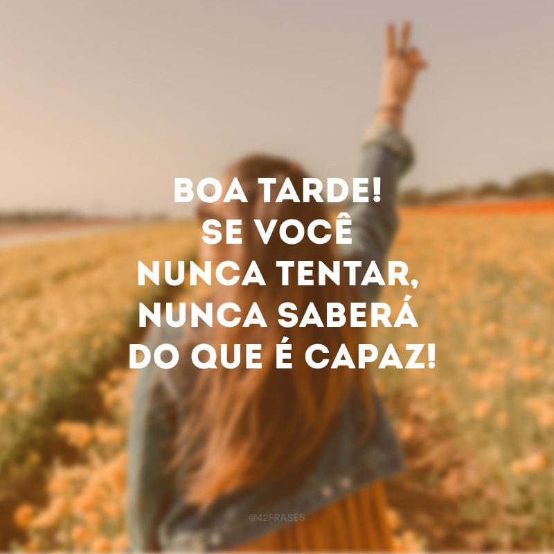 Boa tarde! Se você nunca tentar, nunca saberá do que é capaz!