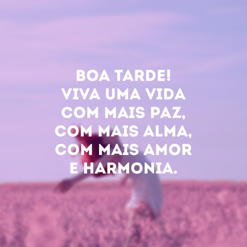 Boa tarde! Viva uma vida com mais paz, com mais alma, com mais amor e harmonia.