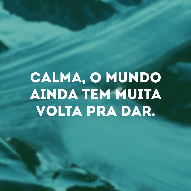 Calma, o mundo ainda tem muita volta pra dar. 