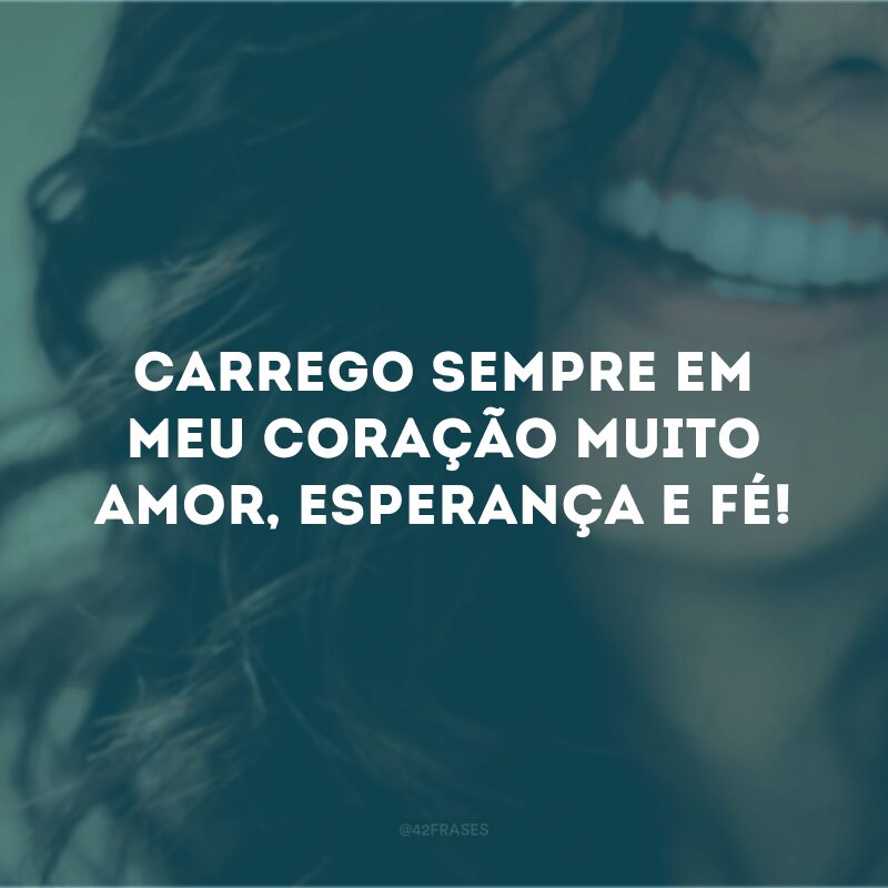 Carrego sempre em meu coração muito amor, esperança e fé! 