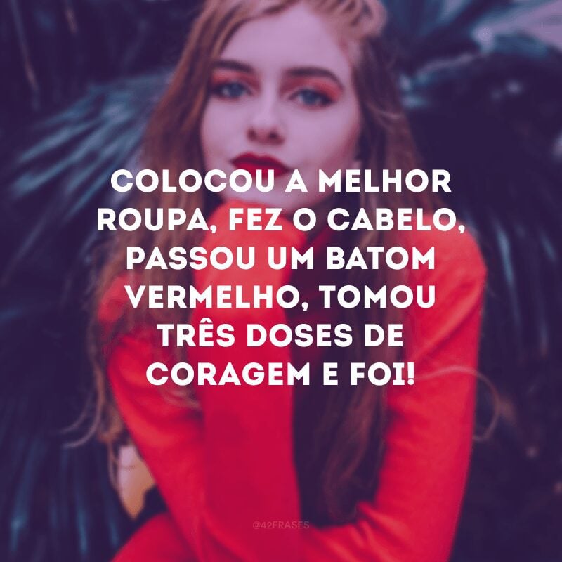 Colocou a melhor roupa, fez o cabelo, passou um batom vermelho, tomou três doses de coragem e foi! 