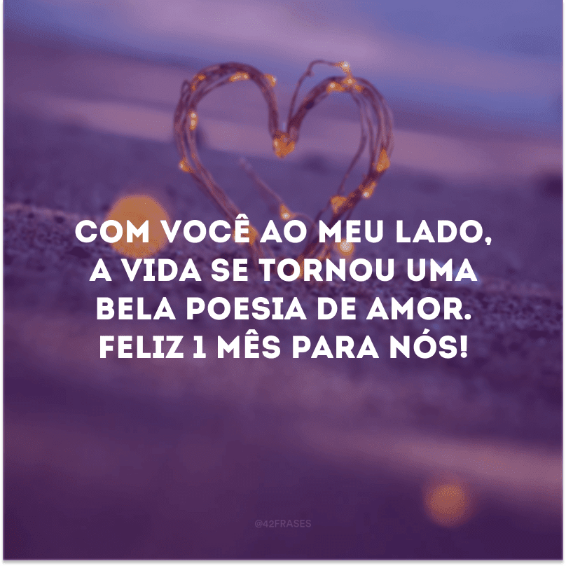 Com você ao meu lado, a vida se tornou uma bela poesia de amor. Feliz 1 mês para nós! 