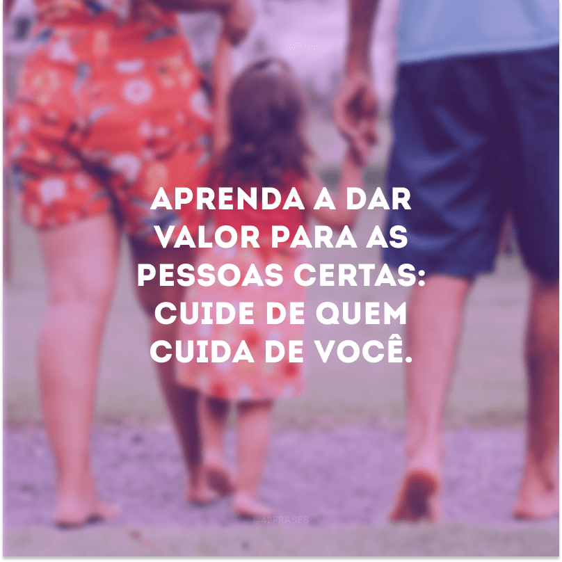 Aprenda a dar valor para as pessoas certas: cuide de quem cuida de você.