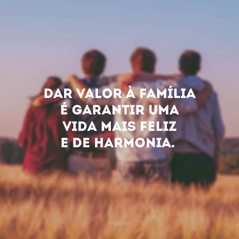 Dar valor à família é garantir uma vida mais feliz e de harmonia. 