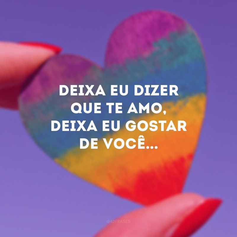 Deixa eu dizer que te amo, deixa eu gostar de você...