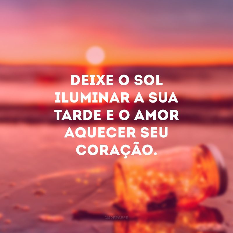 Deixe o sol iluminar a sua tarde e o amor aquecer seu coração. 