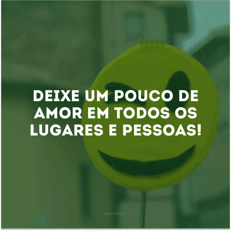 Deixe um pouco de amor em todos os lugares e pessoas!