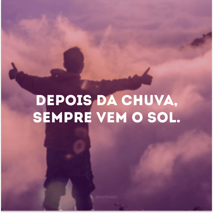 Depois da chuva, sempre vem o sol. 