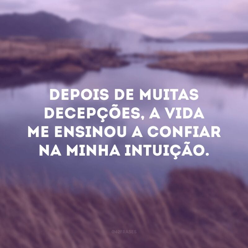 Depois de muitas decepções, a vida me ensinou a confiar na minha intuição. 