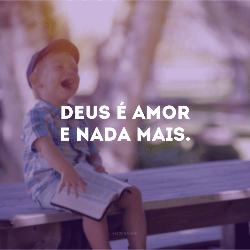 Deus é amor e nada mais.