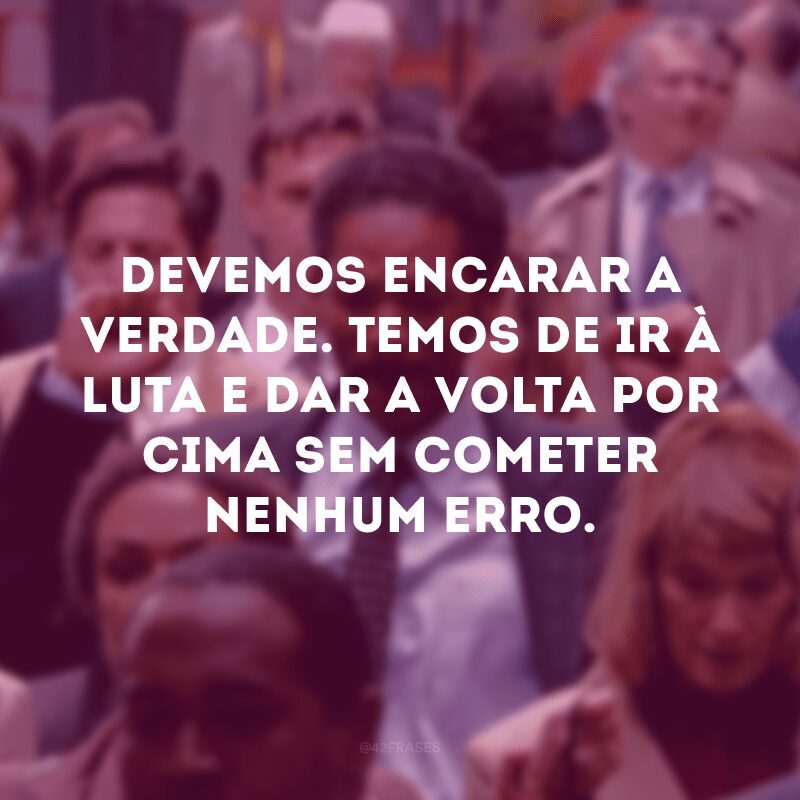 Devemos encarar a verdade. Temos de ir à luta e dar a volta por cima sem cometer nenhum erro.