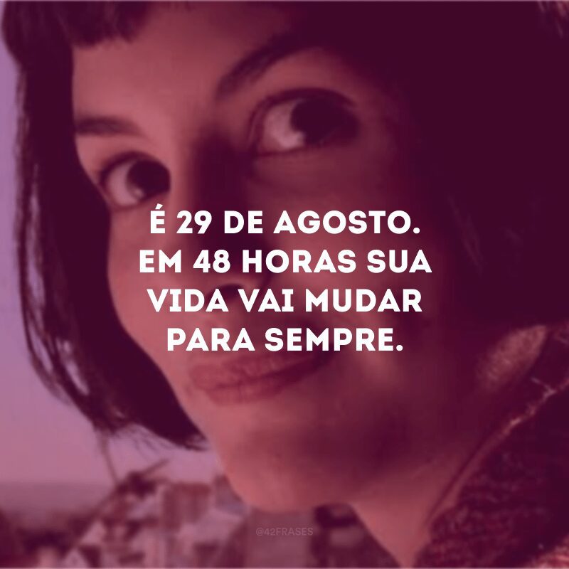 É 29 de Agosto. Em 48 horas sua vida vai mudar para sempre. 