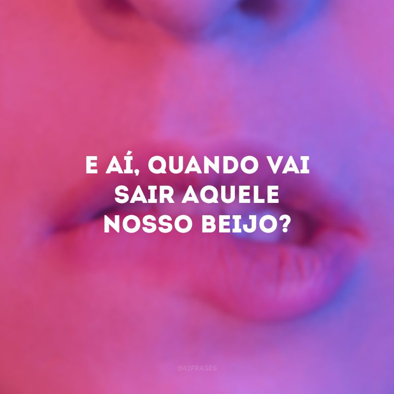 E aí, quando vai sair aquele nosso beijo? 