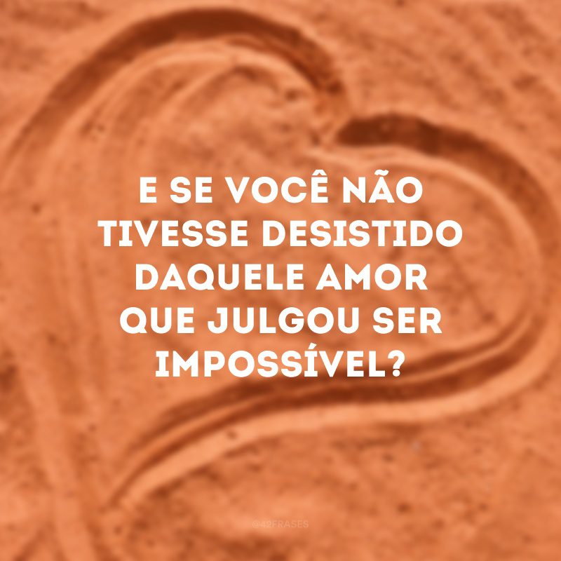 E se você não tivesse desistido daquele amor que julgou ser impossível?