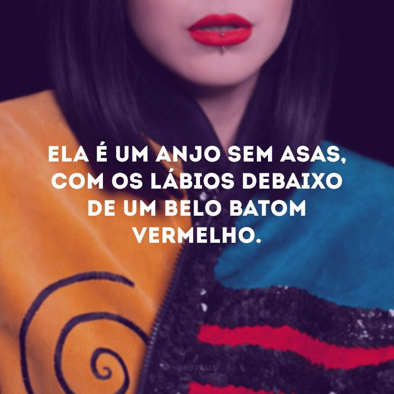 Ela é um anjo sem asas, com os lábios debaixo de um belo batom vermelho. 