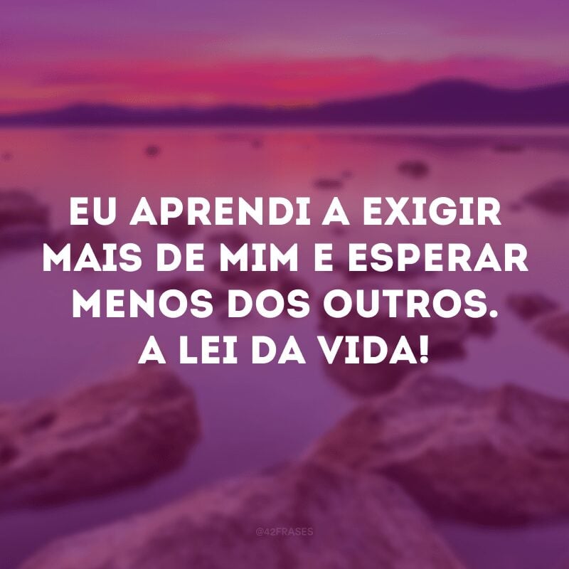 Eu aprendi a exigir mais de mim e esperar menos dos outros. A lei da vida! 