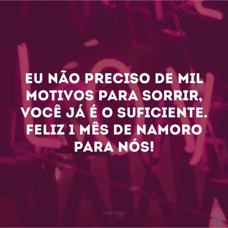 Eu não preciso de mil motivos para sorrir, você já é o suficiente. Feliz 1 mês de namoro para nós! 