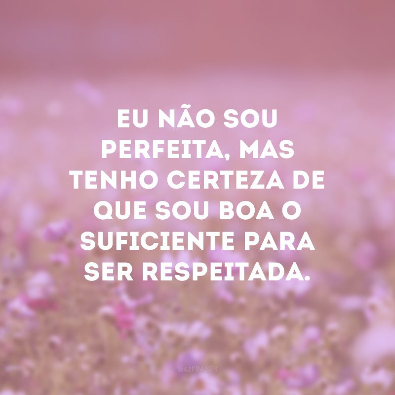 Eu não sou perfeita, mas tenho certeza de que sou boa o suficiente para ser respeitada.