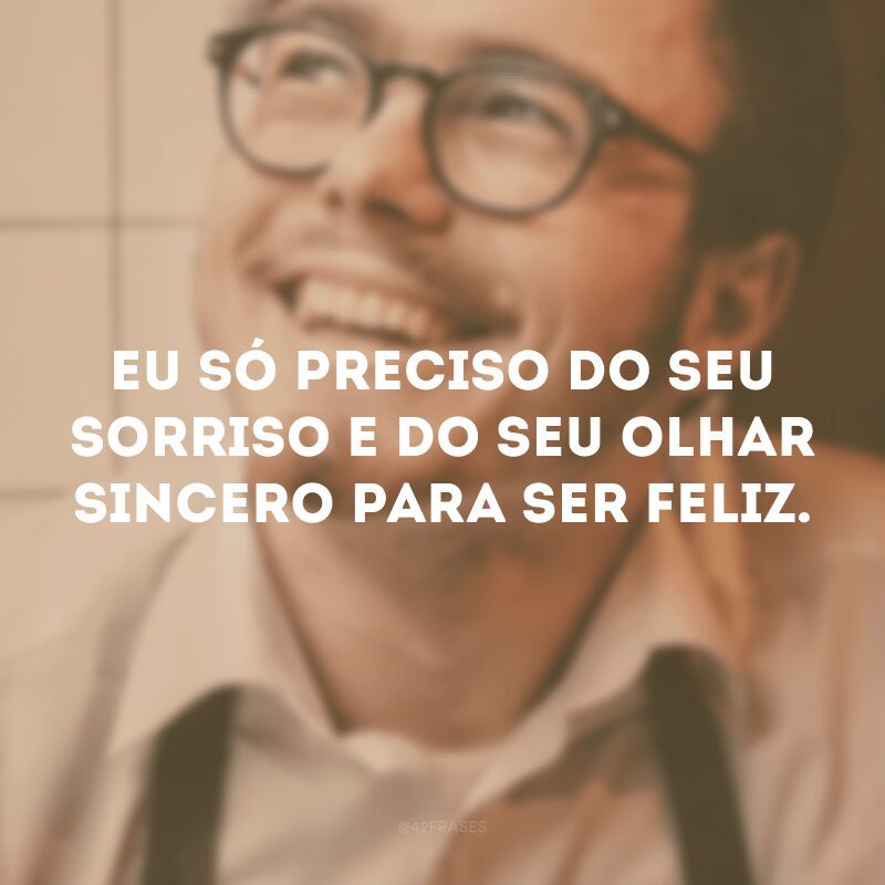 Eu só preciso do seu sorriso e do seu olhar sincero para ser feliz. 