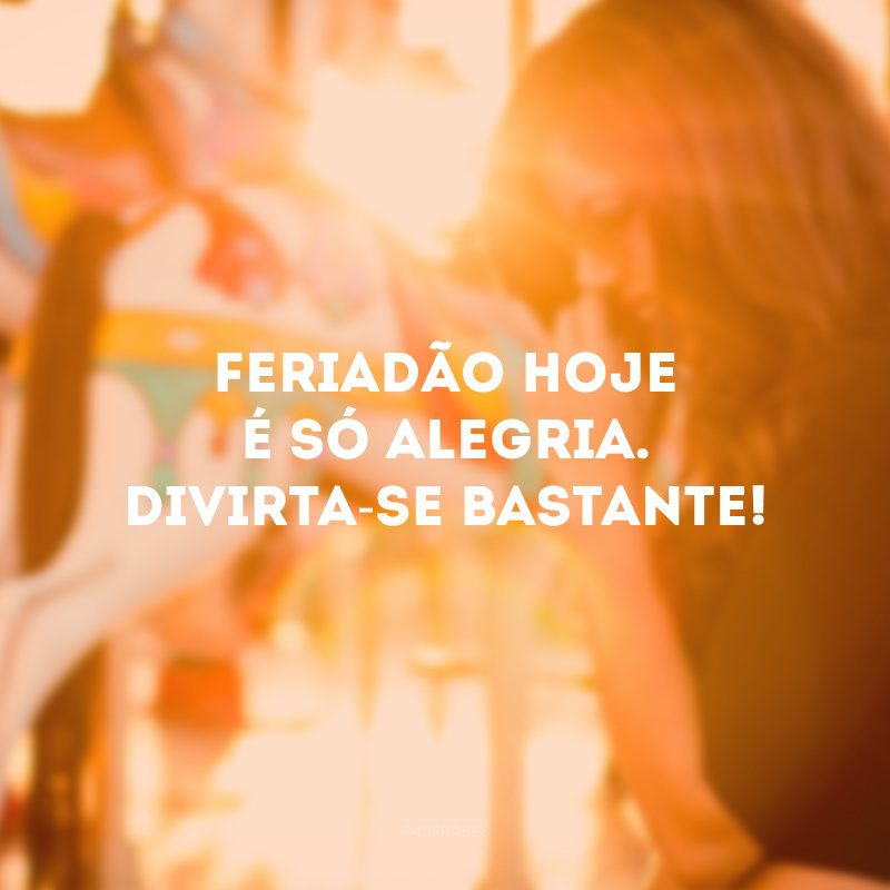 Feriadão hoje é só alegria. Divirta-se bastante!