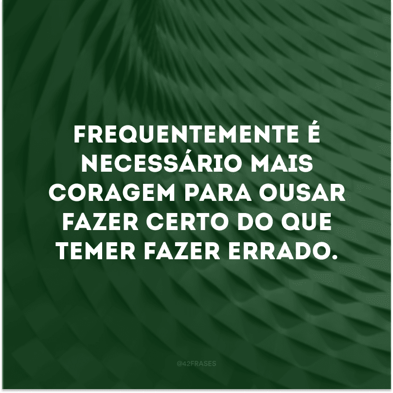 Frequentemente é necessário mais coragem para ousar fazer certo do que temer fazer errado.