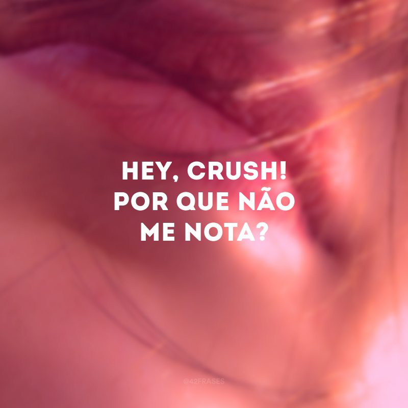 Hey, crush! Por que não me nota? 