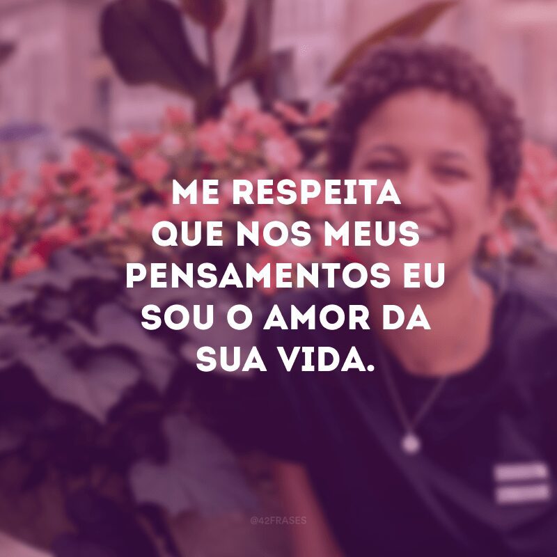 Me respeita que nos meus pensamentos eu sou o amor da sua vida.