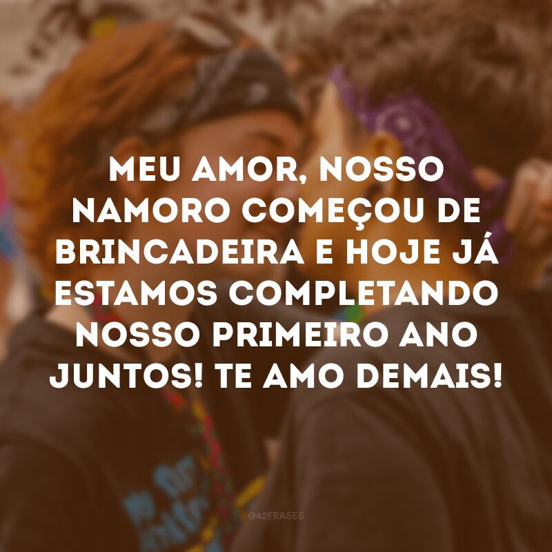 Meu amor, nosso namoro começou de brincadeira e hoje já estamos completando nosso primeiro ano juntos! Te amo demais!