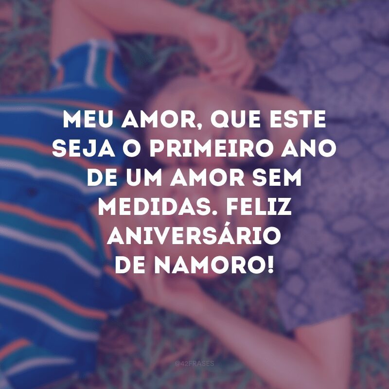 Meu amor, que este seja o primeiro ano de um amor sem medidas. Feliz aniversário de namoro!