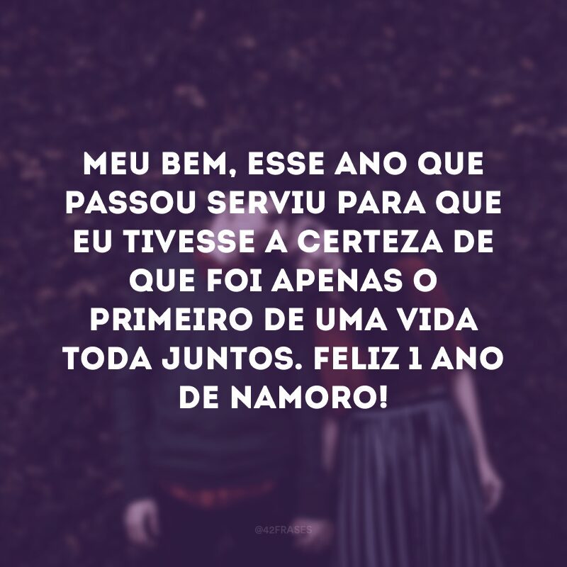 Meu bem, esse ano que passou serviu para que eu tivesse a certeza de que foi apenas o primeiro de uma vida toda juntos. Feliz 1 ano de namoro!