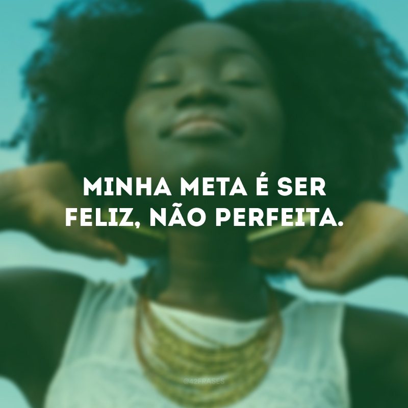 Minha meta é ser feliz, não perfeita.