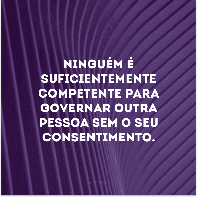 Ninguém é suficientemente competente para governar outra pessoa sem o seu consentimento.